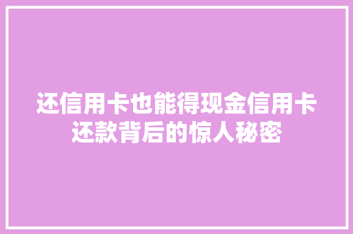 还信用卡也能得现金信用卡还款背后的惊人秘密