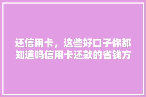 还信用卡，这些好口子你都知道吗信用卡还款的省钱方法大