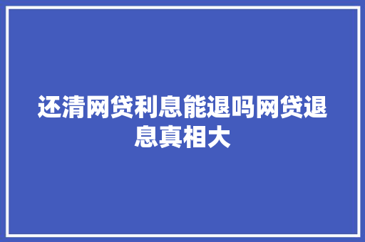 还清网贷利息能退吗网贷退息真相大
