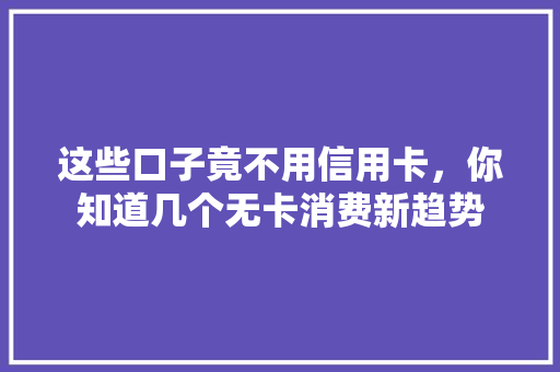 这些口子竟不用信用卡，你知道几个无卡消费新趋势