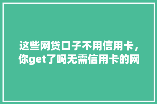 这些网贷口子不用信用卡，你get了吗无需信用卡的网贷平台