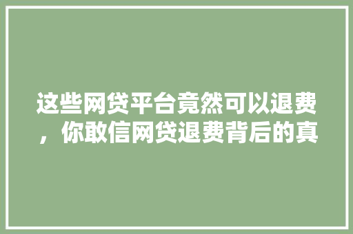 这些网贷平台竟然可以退费，你敢信网贷退费背后的真相  第1张