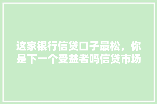 这家银行信贷口子最松，你是下一个受益者吗信贷市场新趋势