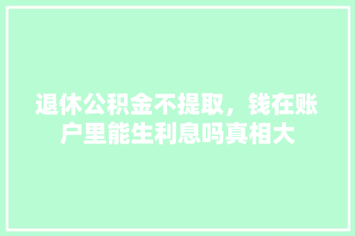 退休公积金不提取，钱在账户里能生利息吗真相大