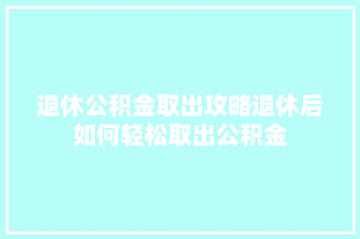退休公积金取出攻略退休后如何轻松取出公积金