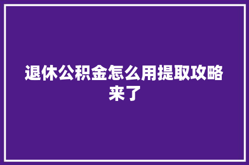 退休公积金怎么用提取攻略来了