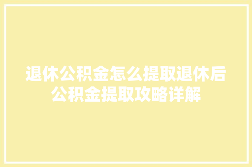 退休公积金怎么提取退休后公积金提取攻略详解