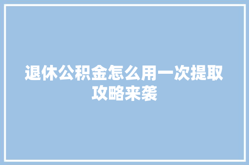 退休公积金怎么用一次提取攻略来袭