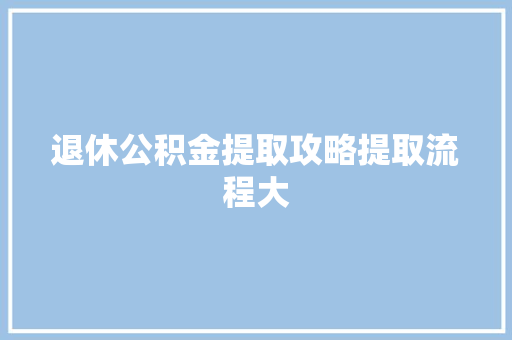 退休公积金提取攻略提取流程大