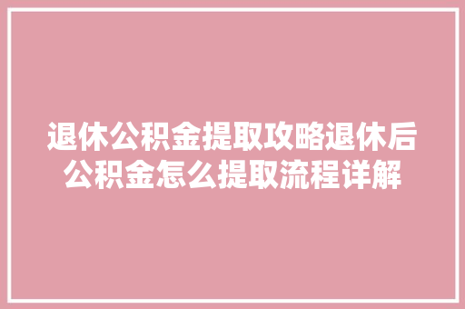 退休公积金提取攻略退休后公积金怎么提取流程详解