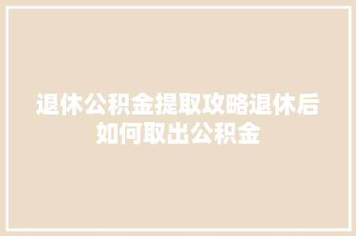 退休公积金提取攻略退休后如何取出公积金
