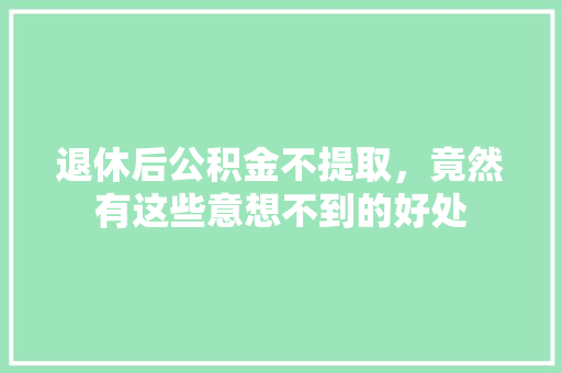 退休后公积金不提取，竟然有这些意想不到的好处