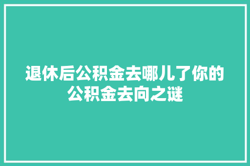 退休后公积金去哪儿了你的公积金去向之谜