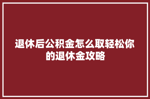 退休后公积金怎么取轻松你的退休金攻略
