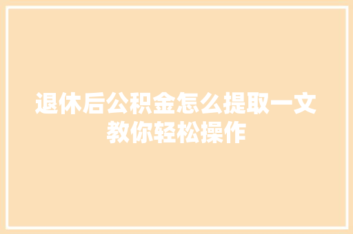 退休后公积金怎么提取一文教你轻松操作