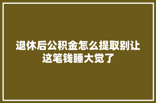 退休后公积金怎么提取别让这笔钱睡大觉了