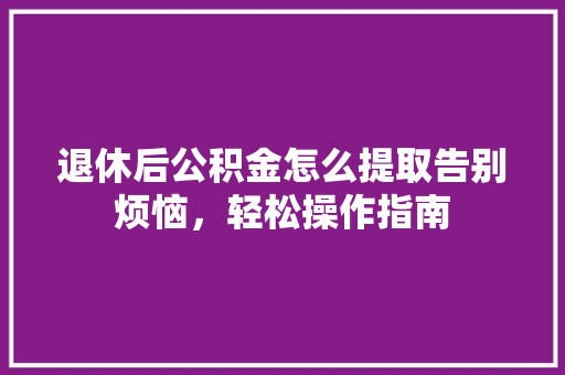 退休后公积金怎么提取告别烦恼，轻松操作指南  第1张