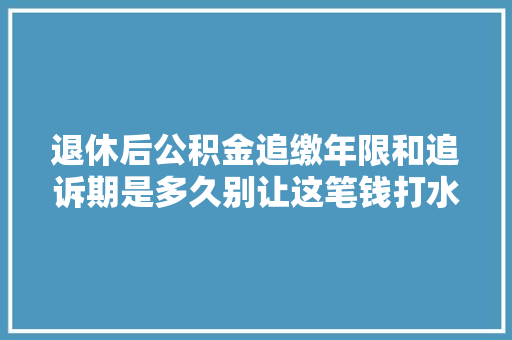 退休后公积金追缴年限和追诉期是多久别让这笔钱打水漂