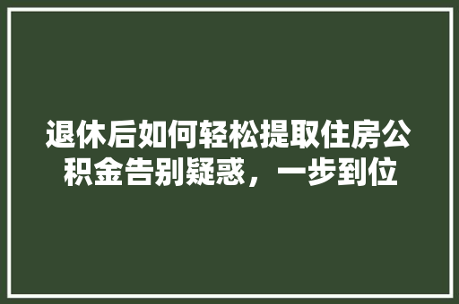 退休后如何轻松提取住房公积金告别疑惑，一步到位