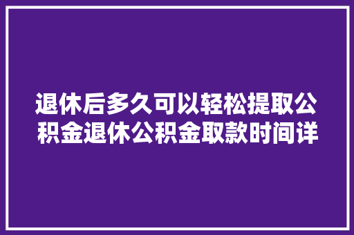 退休后多久可以轻松提取公积金退休公积金取款时间详解