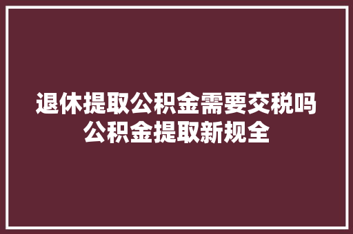 退休提取公积金需要交税吗公积金提取新规全