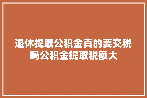 退休提取公积金真的要交税吗公积金提取税额大
