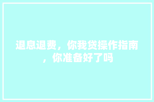 退息退费，你我贷操作指南，你准备好了吗