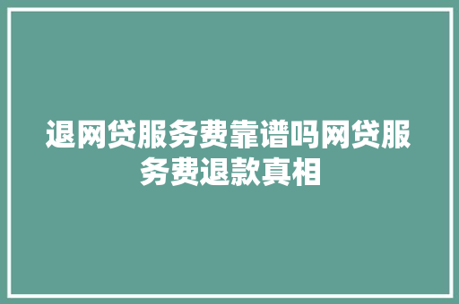 退网贷服务费靠谱吗网贷服务费退款真相