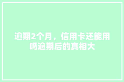逾期2个月，信用卡还能用吗逾期后的真相大