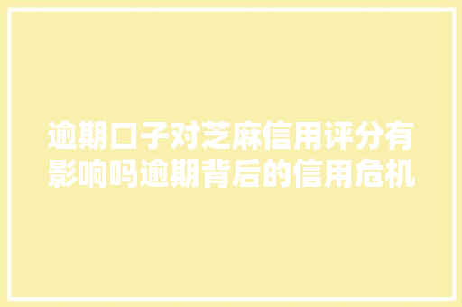 逾期口子对芝麻信用评分有影响吗逾期背后的信用危机