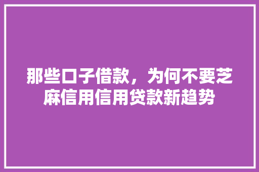 那些口子借款，为何不要芝麻信用信用贷款新趋势