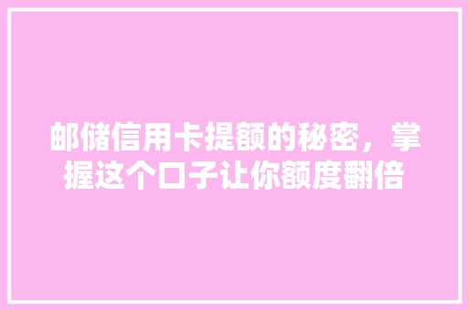 邮储信用卡提额的秘密，掌握这个口子让你额度翻倍