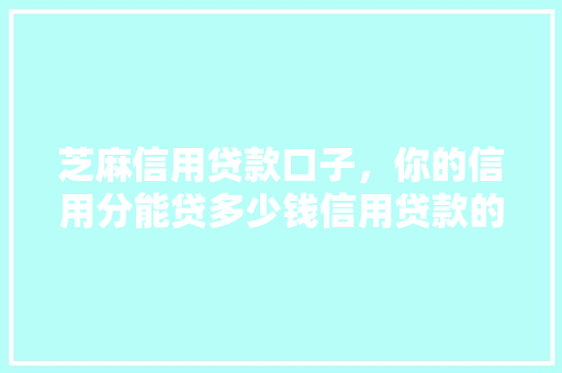 芝麻信用贷款口子，你的信用分能贷多少钱信用贷款的奥秘