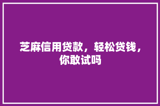 芝麻信用贷款，轻松贷钱，你敢试吗