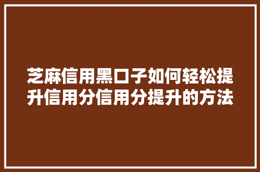 芝麻信用黑口子如何轻松提升信用分信用分提升的方法  第1张