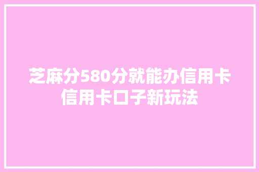 芝麻分580分就能办信用卡信用卡口子新玩法