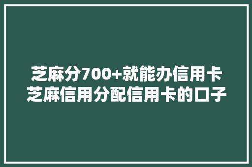 芝麻分700+就能办信用卡芝麻信用分配信用卡的口子