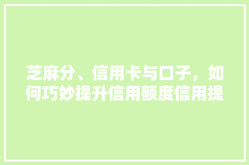 芝麻分、信用卡与口子，如何巧妙提升信用额度信用提升方法