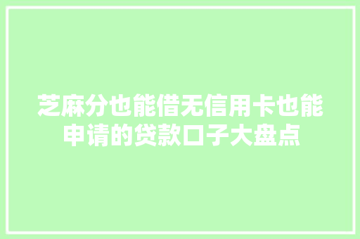 芝麻分也能借无信用卡也能申请的贷款口子大盘点