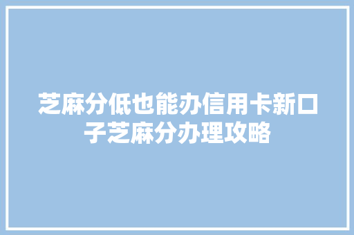 芝麻分低也能办信用卡新口子芝麻分办理攻略