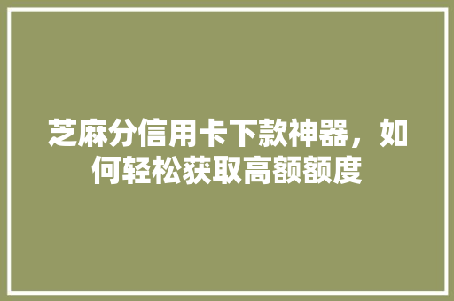 芝麻分信用卡下款神器，如何轻松获取高额额度