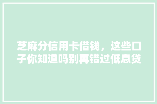 芝麻分信用卡借钱，这些口子你知道吗别再错过低息贷款