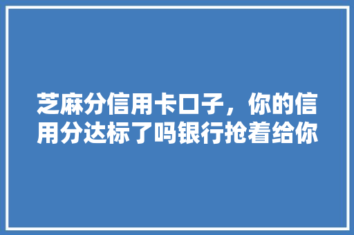 芝麻分信用卡口子，你的信用分达标了吗银行抢着给你额度