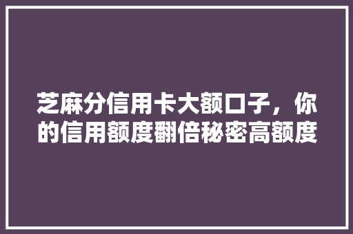 芝麻分信用卡大额口子，你的信用额度翻倍秘密高额度信用卡申请方法