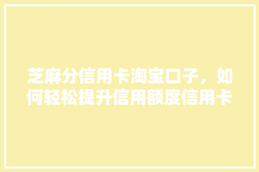 芝麻分信用卡淘宝口子，如何轻松提升信用额度信用卡额度提升方法