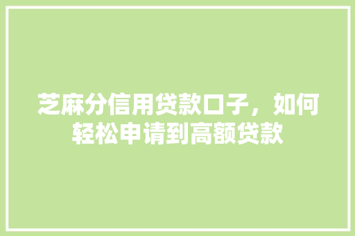 芝麻分信用贷款口子，如何轻松申请到高额贷款