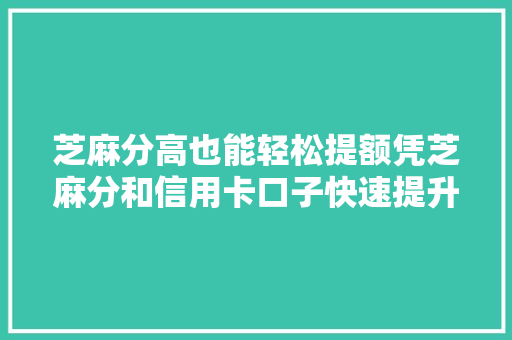 芝麻分高也能轻松提额凭芝麻分和信用卡口子快速提升信用额度