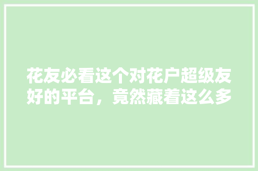 花友必看这个对花户超级友好的平台，竟然藏着这么多秘密  第1张