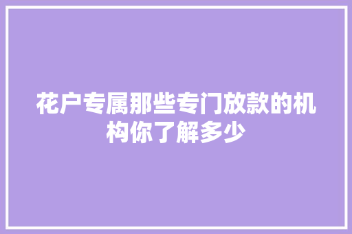 花户专属那些专门放款的机构你了解多少  第1张