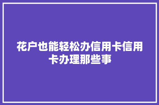 花户也能轻松办信用卡信用卡办理那些事